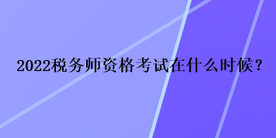 2022税务师资格考试在什么时候？