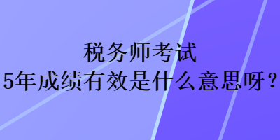 税务师考试5年成绩有效是什么意思呀？