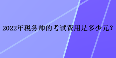 2022年税务师的考试费用是多少元？