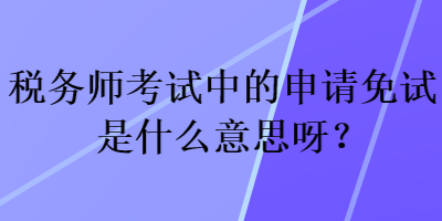 税务师考试中的申请免试是什么意思呀？