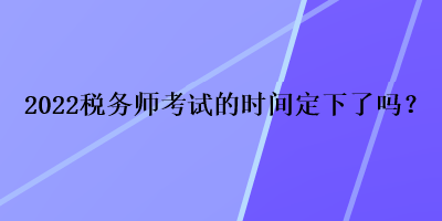 2022税务师考试的时间定下了吗？