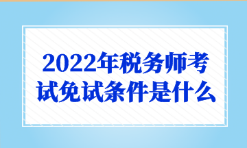 2022年税务师考试免试条件是什么