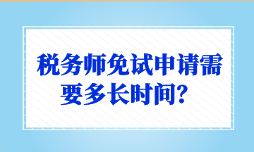 税务师免试申请需要多长时间？