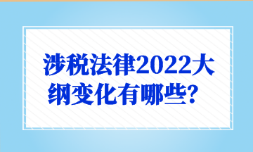 涉税法律2022大纲变化有哪些？