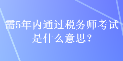 需5年内通过税务师考试是什么意思？