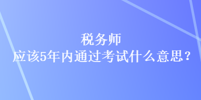 税务师应该5年内通过考试什么意思？