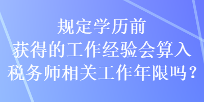 规定学历前获得的工作经验会算入税务师相关工作年限吗？