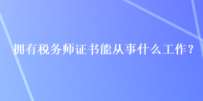 拥有税务师证书能从事什么工作？