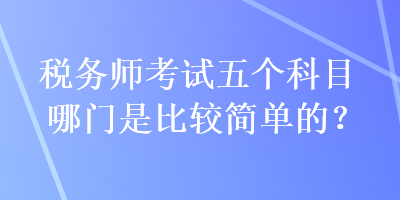 税务师考试五个科目哪门是比较简单的？