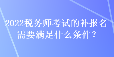 2022税务师考试的补报名需要满足什么条件？