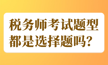 税务师考试题型都是选择题吗？