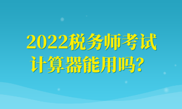 2022税务师考试计算器能用吗？