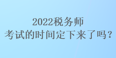 2022税务师考试的时间定下来了吗？