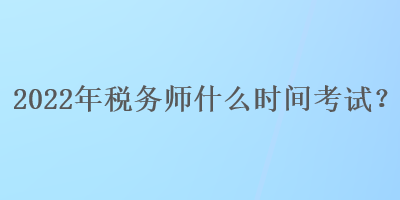 2022年税务师什么时间考试？