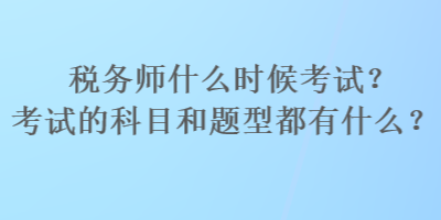 税务师什么时候考试？考试的科目和题型都有什么？