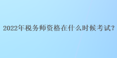 2022年税务师资格在什么时候考试？