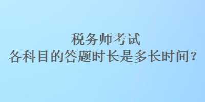 税务师考试各科目的答题时长是多长时间？