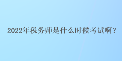 2022年税务师是什么时候考试啊？