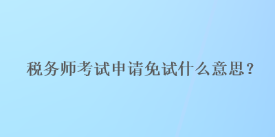 税务师考试申请免试什么意思？