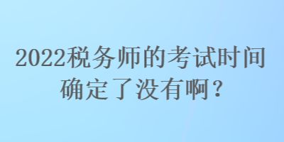 2022税务师的考试时间确定了没有啊？