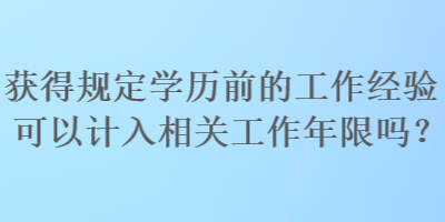 获得规定学历前的工作经验可以计入相关工作年限吗？