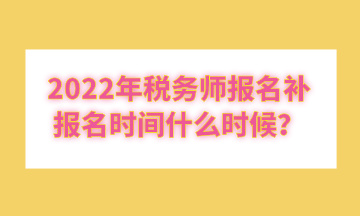 2022年税务师报名补报名时间什么时候？