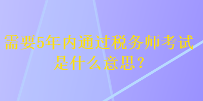 需要5年内通过税务师考试是什么意思？