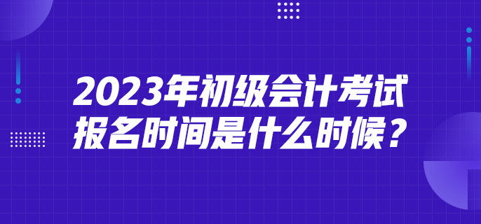 2023年初级会计考试报名时间是什么时候？