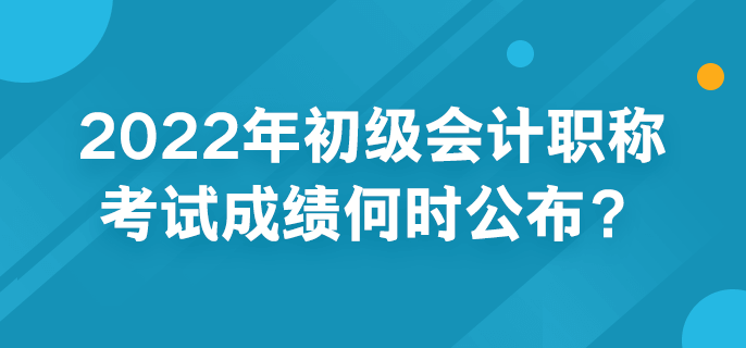 2022年初级会计职称考试成绩何时公布？