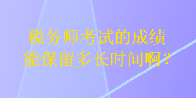 税务师考试的成绩能保留多长时间啊？