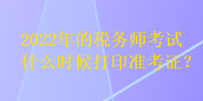 2022年的税务师考试什么时候打印准考证？