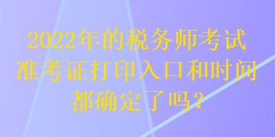 2022年的税务师考试准考证打印入口和时间都确定了吗？