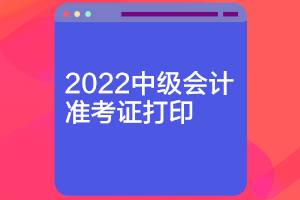 内蒙古2022年中级会计准考证什么时候可以打印？