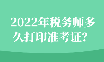 2022年税务师多久打印准考证？