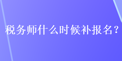 税务师什么时候补报名？