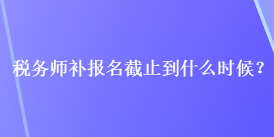 税务师补报名截止到什么时候？