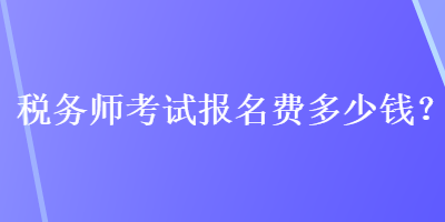 税务师考试报名费多少钱？