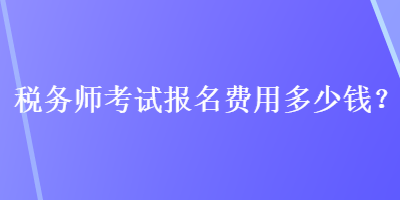 税务师考试报名费用多少钱？