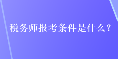 税务师报考条件是什么？