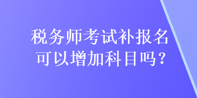 税务师考试补报名可以增加科目吗？