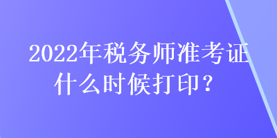 2022年税务师准考证什么时候打印？