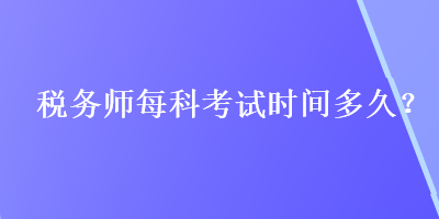 税务师每科考试时间多久？