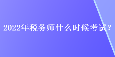 2022年税务师什么时候考试？