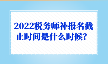 2022税务师补报名截止时间是什么时候？