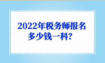 2022年税务师报名多少钱一科？