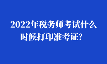 2022年税务师考试什么时候打印准考证？