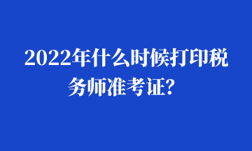 2022年什么时候打印税务师准考证？