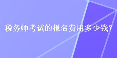 税务师考试的报名费用多少钱？