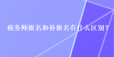 税务师报名和补报名有什么区别？