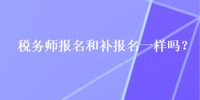 税务师报名和补报名一样吗？